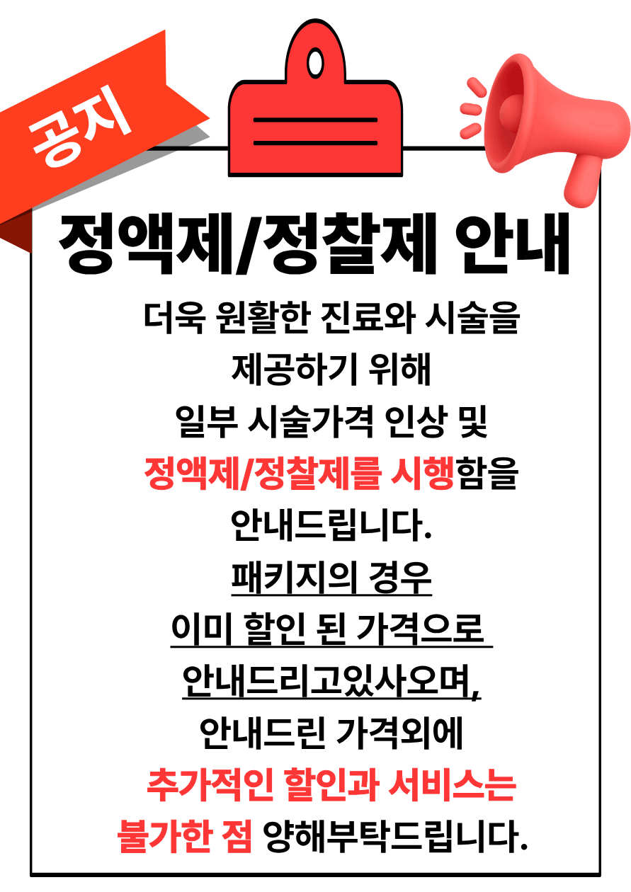 정액제 및 정찰제 안내: 일부 시술가격 인상 및 정액제와 정찰제를 시행합니다. 패키지는 이미 할인된 가격으로 안내되므로 추가 할인과 서비스는 불가합니다.